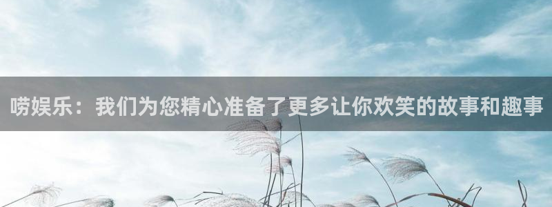红足1世11814：唠娱乐：我们为您精心准备了更多让你欢笑的故事和趣事