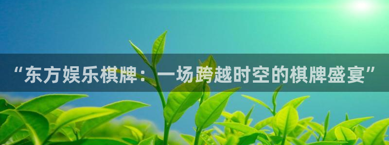 红足1世足球官网入口：“东方娱乐棋牌：一场跨越时空的棋牌盛宴”